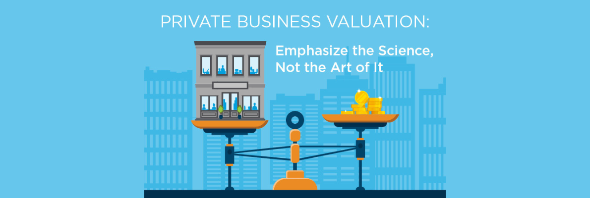 Private Business Valuation: Emphasize the Science, Not the Art of It